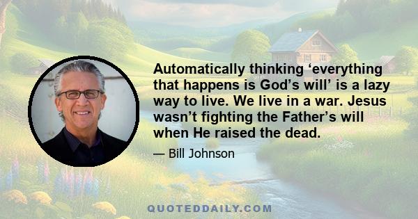 Automatically thinking ‘everything that happens is God’s will’ is a lazy way to live. We live in a war. Jesus wasn’t fighting the Father’s will when He raised the dead.