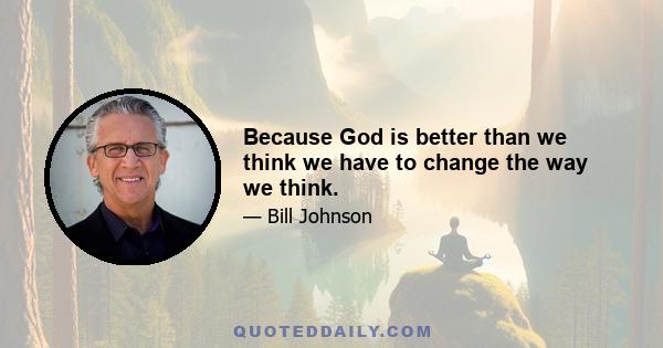 Because God is better than we think we have to change the way we think.