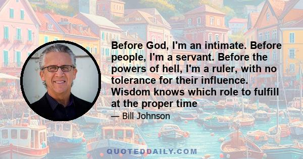 Before God, I'm an intimate. Before people, I'm a servant. Before the powers of hell, I'm a ruler, with no tolerance for their influence. Wisdom knows which role to fulfill at the proper time