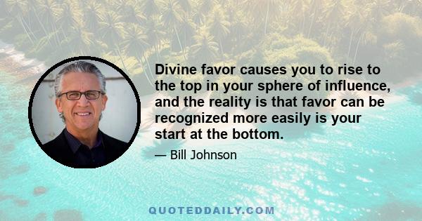 Divine favor causes you to rise to the top in your sphere of influence, and the reality is that favor can be recognized more easily is your start at the bottom.