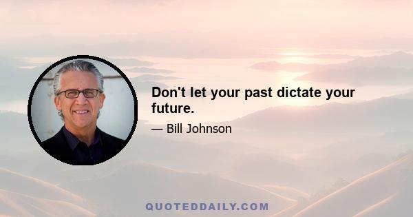 Don't let your past dictate your future.