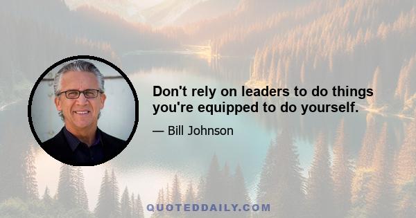 Don't rely on leaders to do things you're equipped to do yourself.