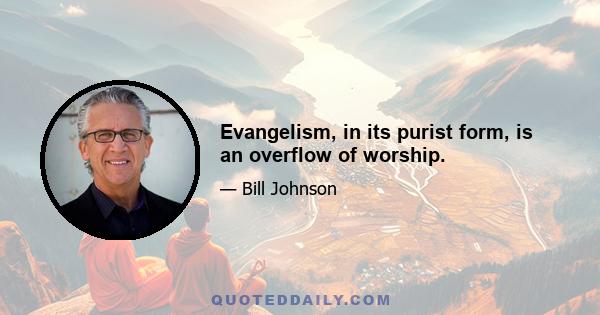 Evangelism, in its purist form, is an overflow of worship.