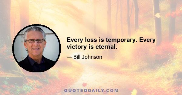 Every loss is temporary. Every victory is eternal.