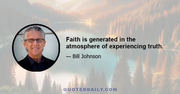 Faith is generated in the atmosphere of experiencing truth.