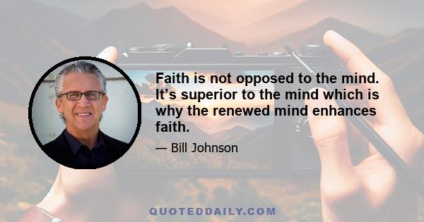 Faith is not opposed to the mind. It’s superior to the mind which is why the renewed mind enhances faith.