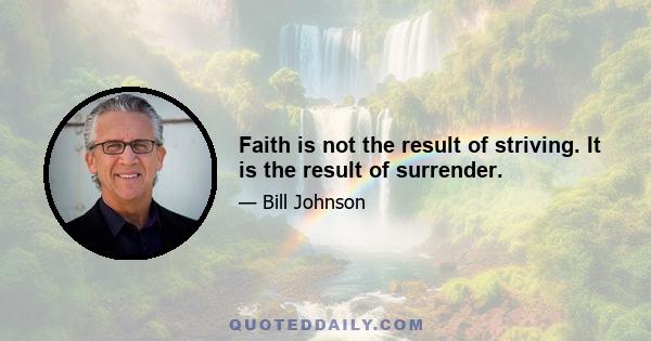 Faith is not the result of striving. It is the result of surrender.