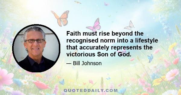 Faith must rise beyond the recognised norm into a lifestyle that accurately represents the victorious Son of God.