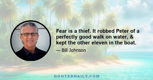 Fear is a thief. It robbed Peter of a perfectly good walk on water, & kept the other eleven in the boat.