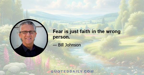 Fear is just faith in the wrong person.