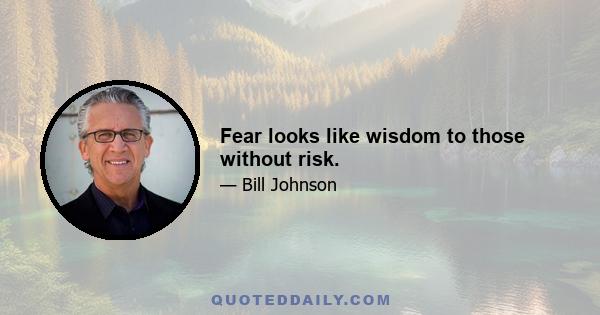 Fear looks like wisdom to those without risk.