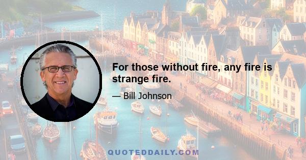 For those without fire, any fire is strange fire.