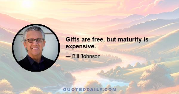 Gifts are free, but maturity is expensive.