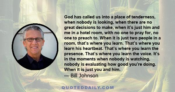 God has called us into a place of tenderness, when nobody is looking, when there are no great decisions to make, when it’s just him and me in a hotel room, with no one to pray for, no one to preach to. When it is just