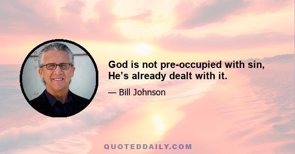 God is not pre-occupied with sin, He’s already dealt with it.