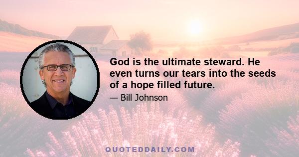 God is the ultimate steward. He even turns our tears into the seeds of a hope filled future.