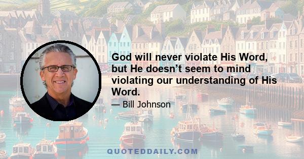 God will never violate His Word, but He doesn’t seem to mind violating our understanding of His Word.