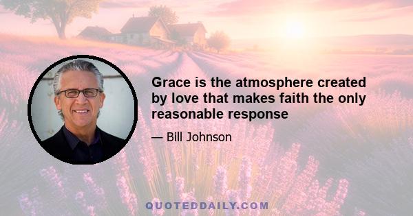 Grace is the atmosphere created by love that makes faith the only reasonable response