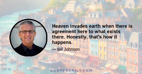 Heaven invades earth when there is agreement here to what exists there. Honestly, that's how it happens.