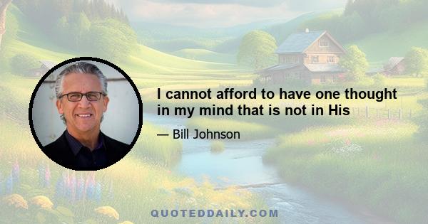 I cannot afford to have one thought in my mind that is not in His