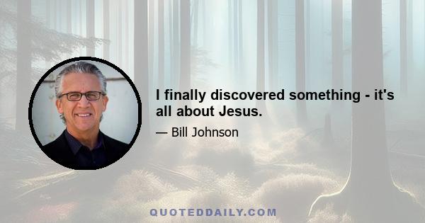 I finally discovered something - it's all about Jesus.