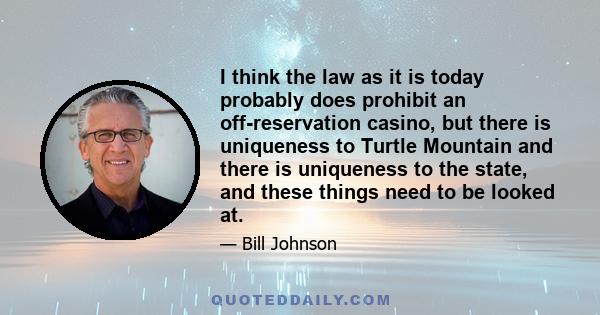 I think the law as it is today probably does prohibit an off-reservation casino, but there is uniqueness to Turtle Mountain and there is uniqueness to the state, and these things need to be looked at.