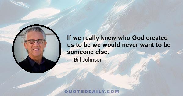 If we really knew who God created us to be we would never want to be someone else.