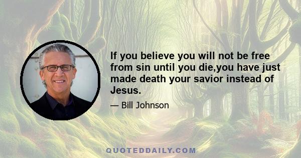 If you believe you will not be free from sin until you die,you have just made death your savior instead of Jesus.