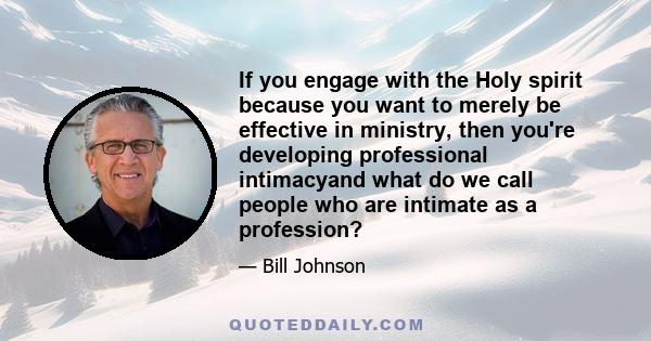 If you engage with the Holy spirit because you want to merely be effective in ministry, then you're developing professional intimacyand what do we call people who are intimate as a profession?