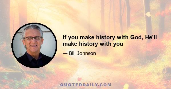 If you make history with God, He'll make history with you