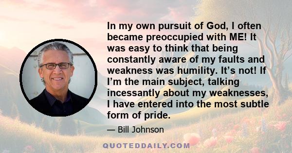 In my own pursuit of God, I often became preoccupied with ME! It was easy to think that being constantly aware of my faults and weakness was humility. It’s not! If I’m the main subject, talking incessantly about my