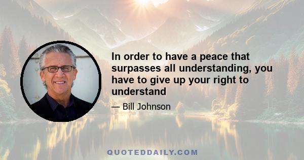 In order to have a peace that surpasses all understanding, you have to give up your right to understand