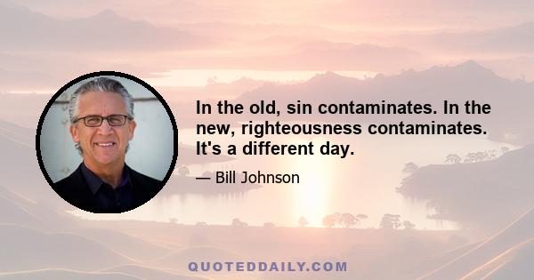 In the old, sin contaminates. In the new, righteousness contaminates. It's a different day.