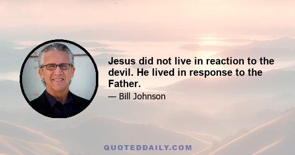 Jesus did not live in reaction to the devil. He lived in response to the Father.