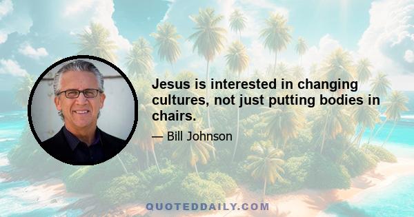 Jesus is interested in changing cultures, not just putting bodies in chairs.