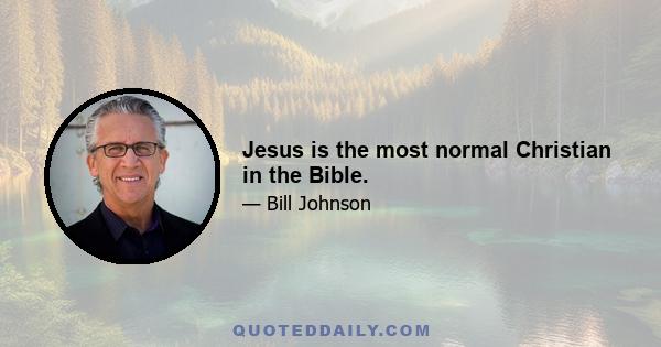 Jesus is the most normal Christian in the Bible.