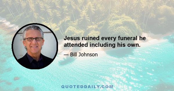 Jesus ruined every funeral he attended including his own.