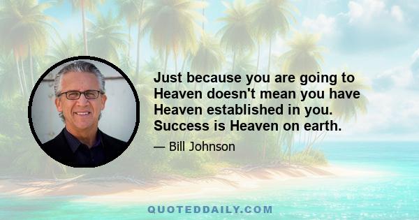 Just because you are going to Heaven doesn't mean you have Heaven established in you. Success is Heaven on earth.