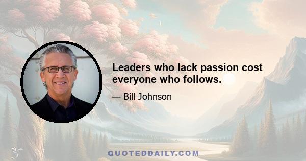 Leaders who lack passion cost everyone who follows.