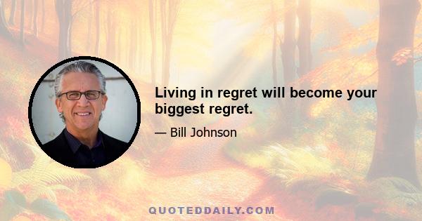 Living in regret will become your biggest regret.