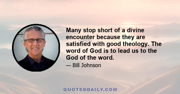 Many stop short of a divine encounter because they are satisfied with good theology. The word of God is to lead us to the God of the word.