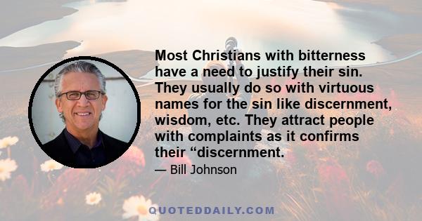 Most Christians with bitterness have a need to justify their sin. They usually do so with virtuous names for the sin like discernment, wisdom, etc. They attract people with complaints as it confirms their “discernment.