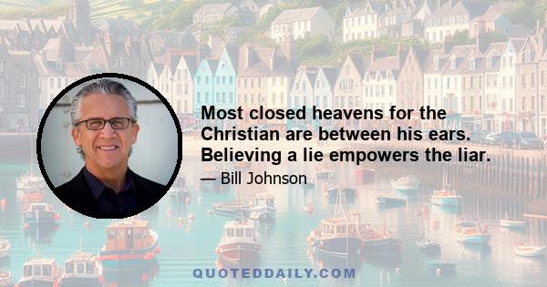 Most closed heavens for the Christian are between his ears. Believing a lie empowers the liar.