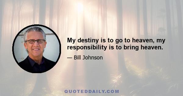 My destiny is to go to heaven, my responsibility is to bring heaven.