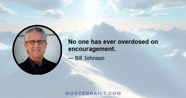 No one has ever overdosed on encouragement.