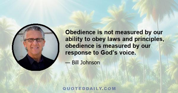 Obedience is not measured by our ability to obey laws and principles, obedience is measured by our response to God’s voice.