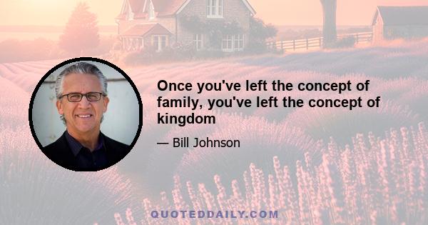 Once you've left the concept of family, you've left the concept of kingdom