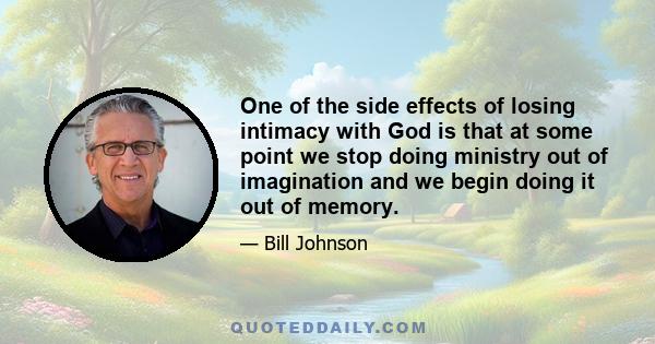 One of the side effects of losing intimacy with God is that at some point we stop doing ministry out of imagination and we begin doing it out of memory.