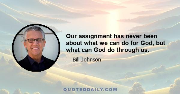 Our assignment has never been about what we can do for God, but what can God do through us.