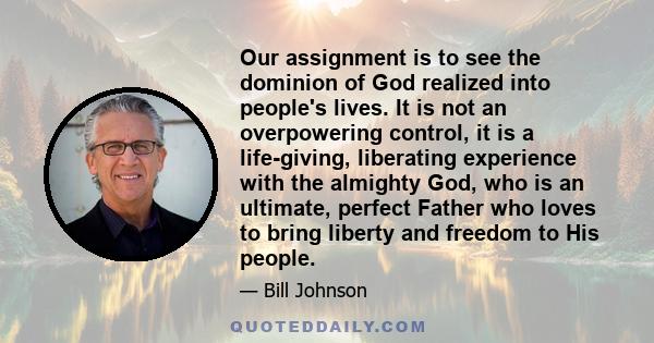 Our assignment is to see the dominion of God realized into people's lives. It is not an overpowering control, it is a life-giving, liberating experience with the almighty God, who is an ultimate, perfect Father who